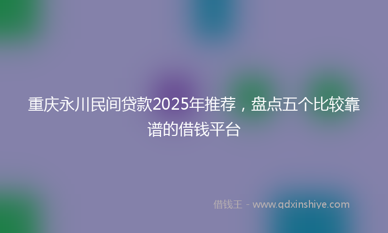 重庆永川民间贷款2025年推荐，盘点五个比较靠谱的借钱平台