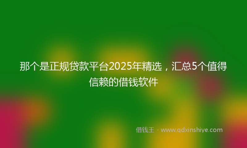 那个是正规贷款平台2025年精选，汇总5个值得信赖的借钱软件