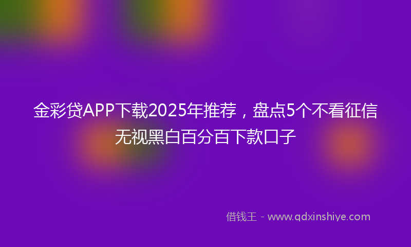 金彩贷APP下载2025年推荐，盘点5个不看征信无视黑白百分百下款口子