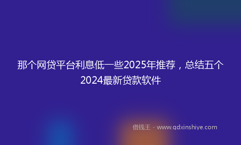 那个网贷平台利息低一些2025年推荐，总结五个2024最新贷款软件