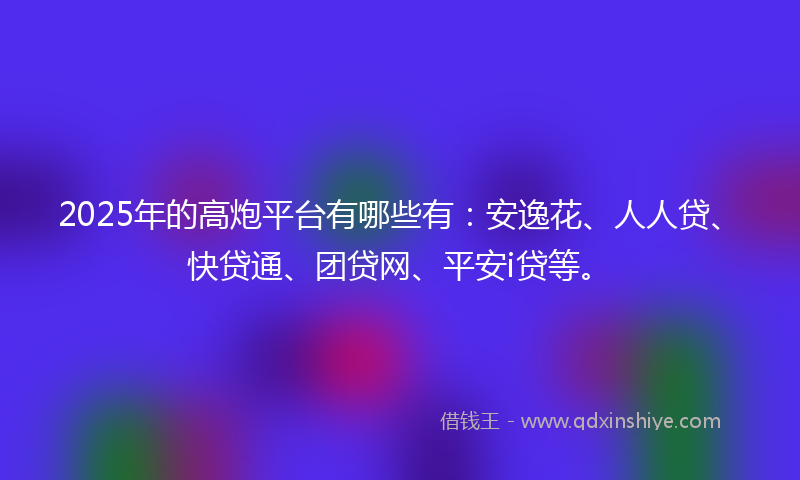 2025年的高炮平台有哪些有：安逸花、人人贷、快贷通、团贷网、平安i贷等。