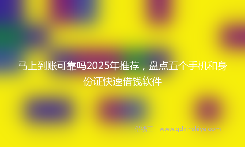 马上到账可靠吗2025年推荐，盘点五个手机和身份证快速借钱软件