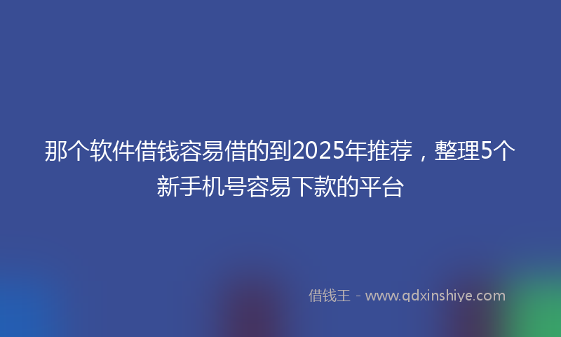 那个软件借钱容易借的到2025年推荐，整理5个新手机号容易下款的平台