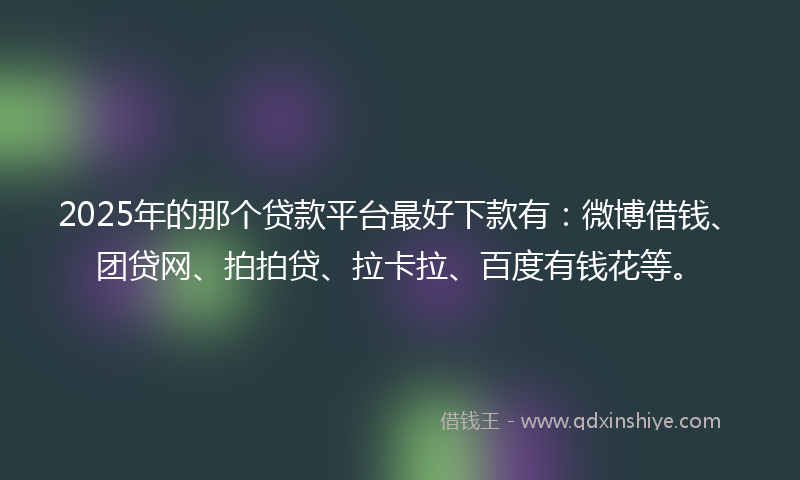 2025年的那个贷款平台最好下款有：微博借钱、团贷网、拍拍贷、拉卡拉、百度有钱花等。