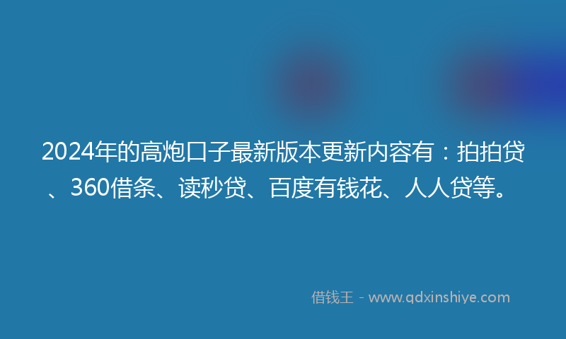 2024年的高炮口子最新版本更新内容有：拍拍贷、360借条、读秒贷、百度有钱花、人人贷等。