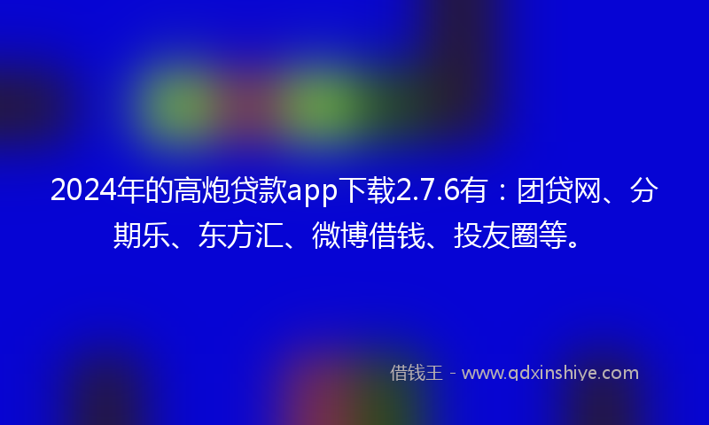 2024年的高炮贷款app下载2.7.6有：团贷网、分期乐、东方汇、微博借钱、投友圈等。