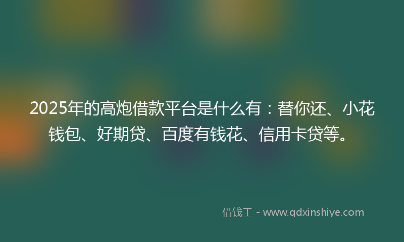 2025年的高炮借款平台是什么有：替你还、小花钱包、好期贷、百度有钱花、信用卡贷等。