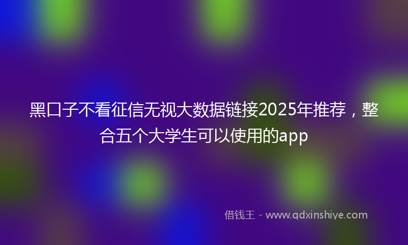 黑口子不看征信无视大数据链接2025年推荐，整合五个大学生可以使用的app