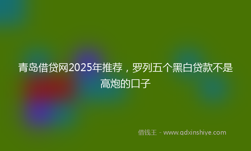 青岛借贷网2025年推荐，罗列五个黑白贷款不是高炮的口子