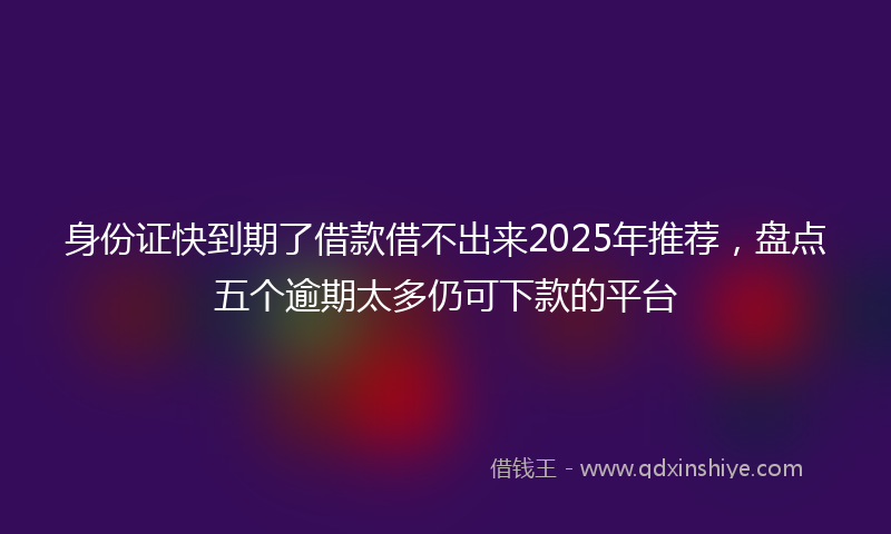 身份证快到期了借款借不出来2025年推荐，盘点五个逾期太多仍可下款的平台