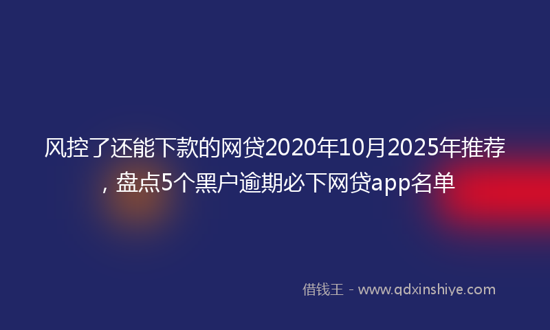 风控了还能下款的网贷2020年10月2025年推荐，盘点5个黑户逾期必下网贷app名单