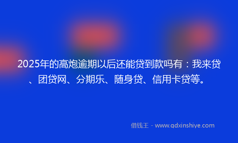 2025年的高炮逾期以后还能贷到款吗有：我来贷、团贷网、分期乐、随身贷、信用卡贷等。