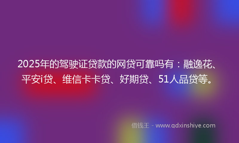 2025年的驾驶证贷款的网贷可靠吗有：融逸花、平安i贷、维信卡卡贷、好期贷、51人品贷等。