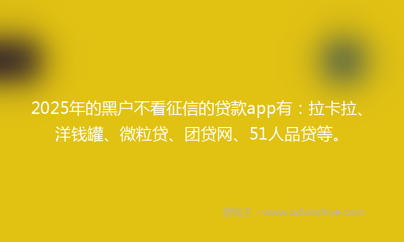 2025年的黑户不看征信的贷款app有：拉卡拉、洋钱罐、微粒贷、团贷网、51人品贷等。