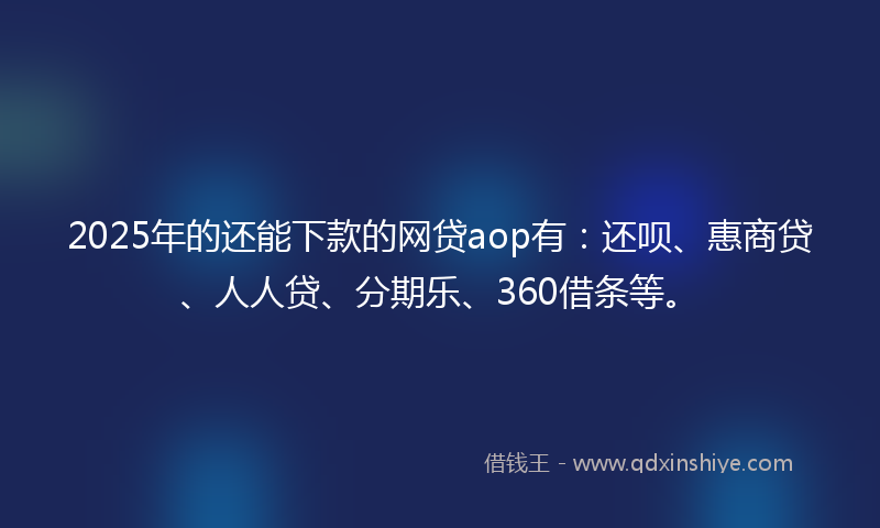 2025年的还能下款的网贷aop有：还呗、惠商贷、人人贷、分期乐、360借条等。