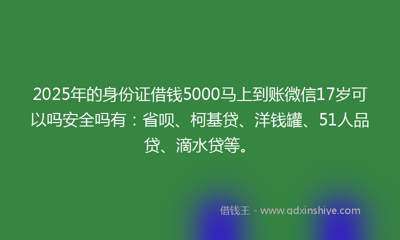 2025年的身份证借钱5000马上到账微信17岁可以吗安全吗有：省呗、柯基贷、洋钱罐、51人品贷、滴水贷等。