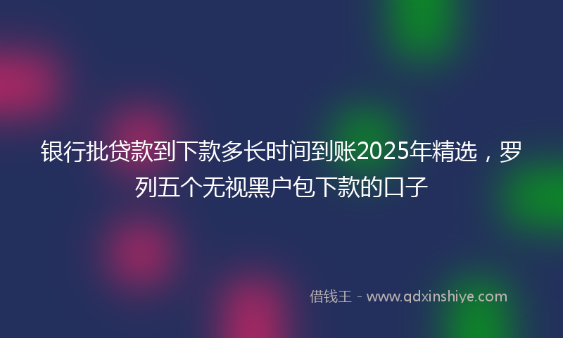 银行批贷款到下款多长时间到账2025年精选，罗列五个无视黑户包下款的口子