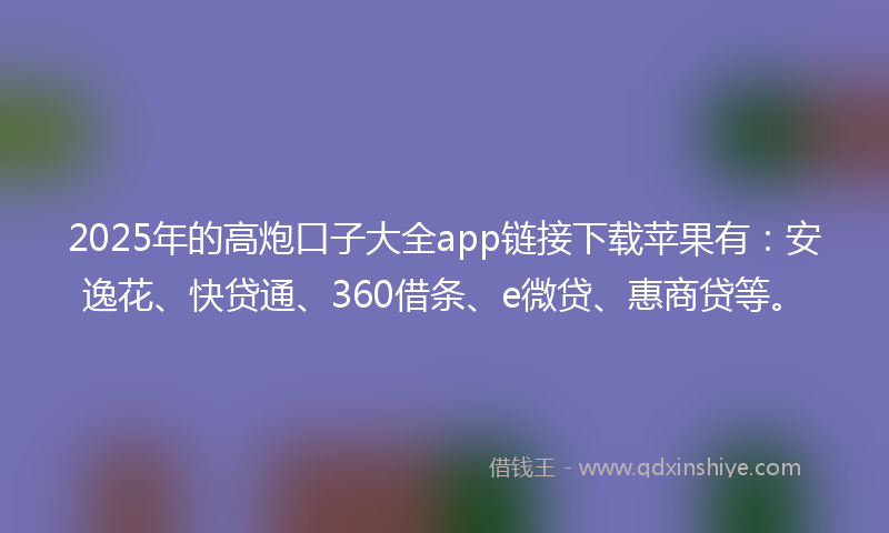 2025年的高炮口子大全app链接下载苹果有：安逸花、快贷通、360借条、e微贷、惠商贷等。