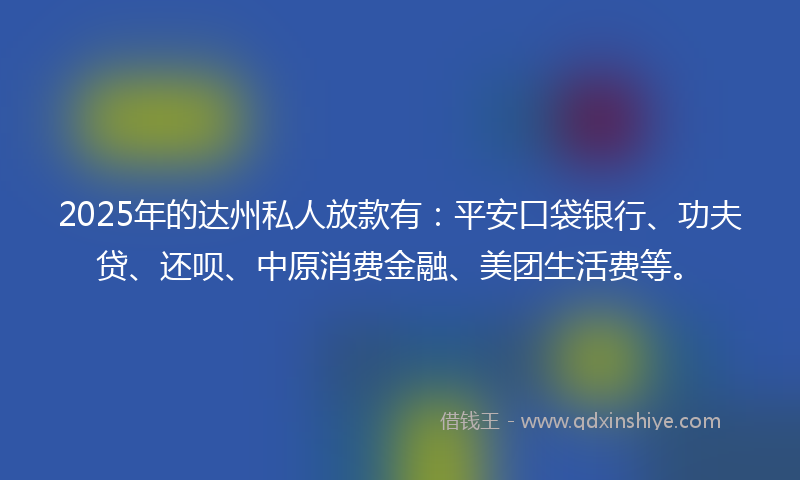 2025年的达州私人放款有：平安口袋银行、功夫贷、还呗、中原消费金融、美团生活费等。