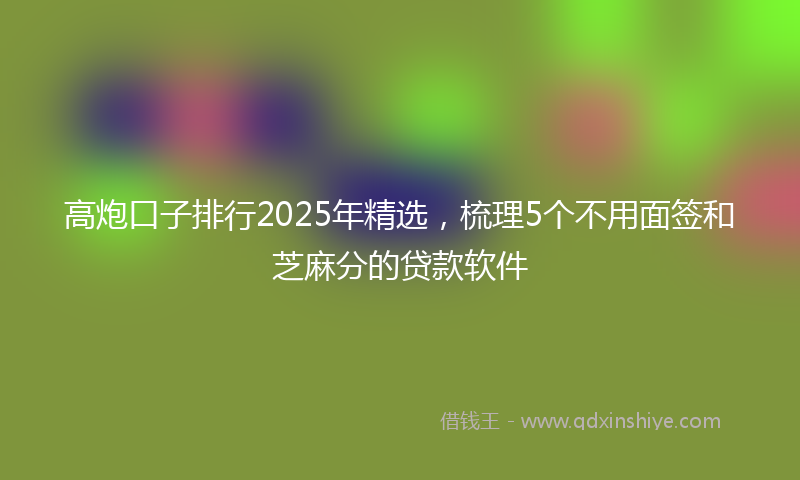 高炮口子排行2025年精选，梳理5个不用面签和芝麻分的贷款软件