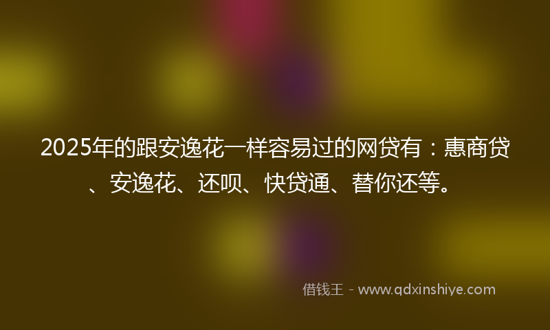 2025年的跟安逸花一样容易过的网贷有：惠商贷、安逸花、还呗、快贷通、替你还等。