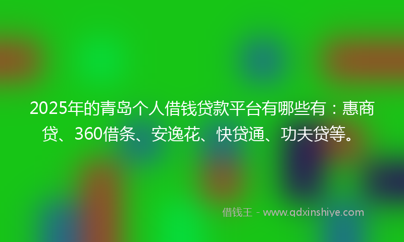 2025年的青岛个人借钱贷款平台有哪些有：惠商贷、360借条、安逸花、快贷通、功夫贷等。