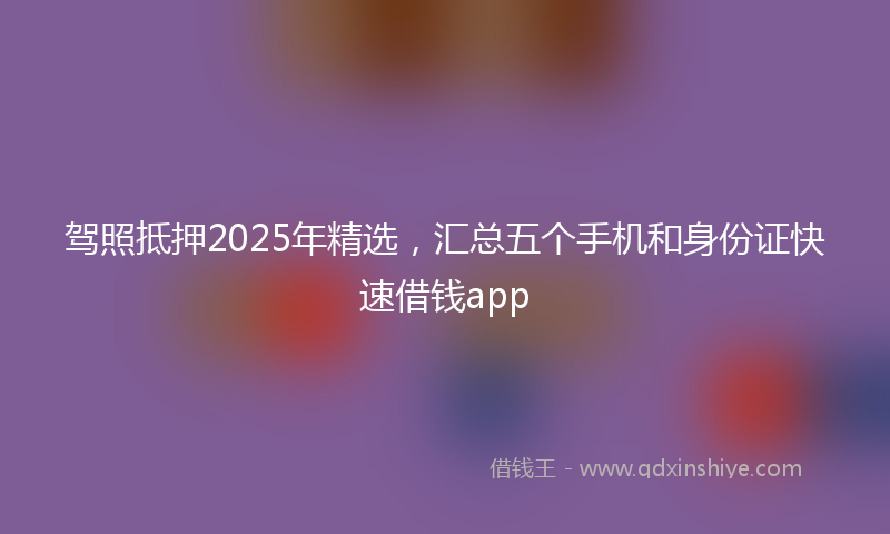 驾照抵押2025年精选，汇总五个手机和身份证快速借钱app