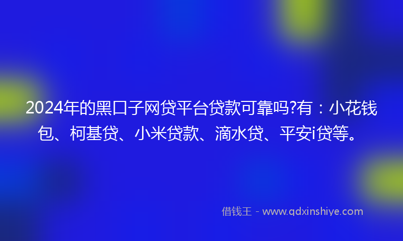 2024年的黑口子网贷平台贷款可靠吗?有：小花钱包、柯基贷、小米贷款、滴水贷、平安i贷等。