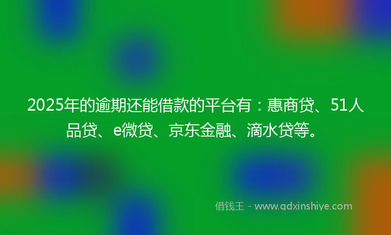 2025年的逾期还能借款的平台有：惠商贷、51人品贷、e微贷、京东金融、滴水贷等。