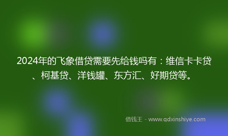 2024年的飞象借贷需要先给钱吗有：维信卡卡贷、柯基贷、洋钱罐、东方汇、好期贷等。