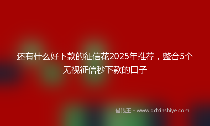 还有什么好下款的征信花2025年推荐，整合5个无视征信秒下款的口子