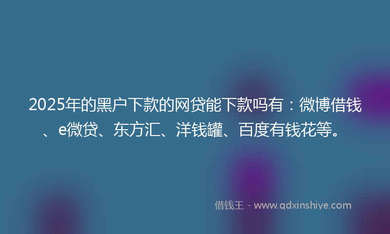2025年的黑户下款的网贷能下款吗有：微博借钱、e微贷、东方汇、洋钱罐、百度有钱花等。
