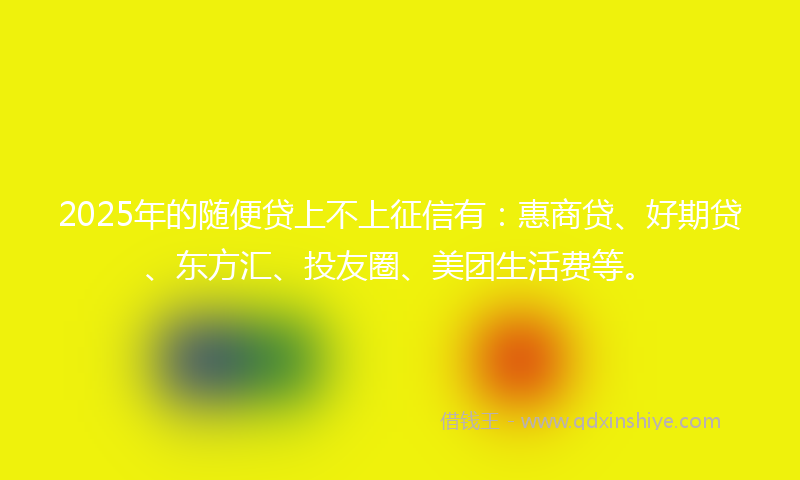2025年的随便贷上不上征信有：惠商贷、好期贷、东方汇、投友圈、美团生活费等。