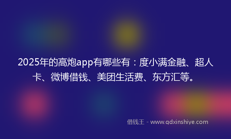 2025年的高炮app有哪些有：度小满金融、超人卡、微博借钱、美团生活费、东方汇等。
