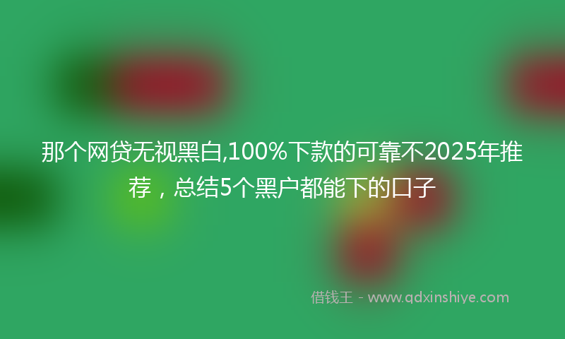 那个网贷无视黑白,100%下款的可靠不2025年推荐，总结5个黑户都能下的口子