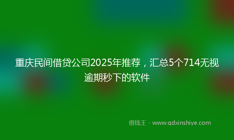 重庆民间借贷公司2025年推荐，汇总5个714无视逾期秒下的软件