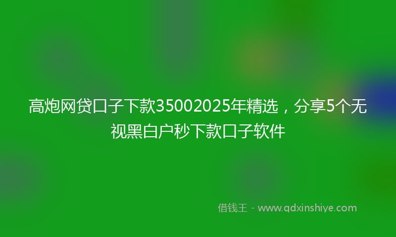高炮网贷口子下款35002025年精选，分享5个无视黑白户秒下款口子软件