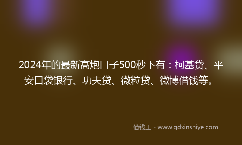 2024年的最新高炮口子500秒下有：柯基贷、平安口袋银行、功夫贷、微粒贷、微博借钱等。