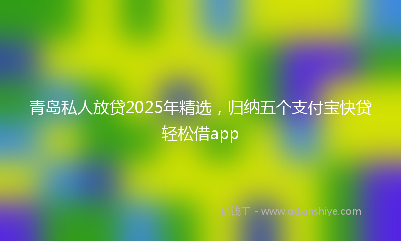 青岛私人放贷2025年精选，归纳五个支付宝快贷轻松借app