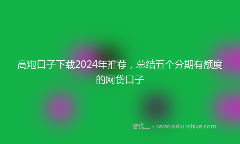 高炮口子下载2024年推荐，总结五个分期有额度的网贷口子