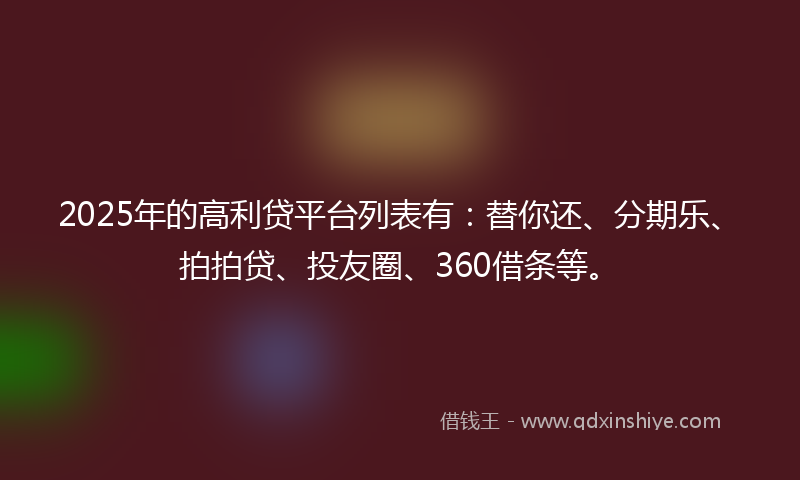 2025年的高利贷平台列表有：替你还、分期乐、拍拍贷、投友圈、360借条等。