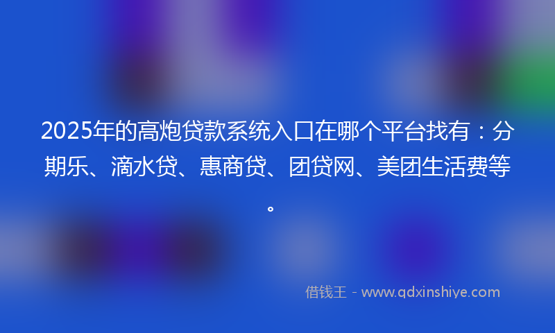 2025年的高炮贷款系统入口在哪个平台找有：分期乐、滴水贷、惠商贷、团贷网、美团生活费等。