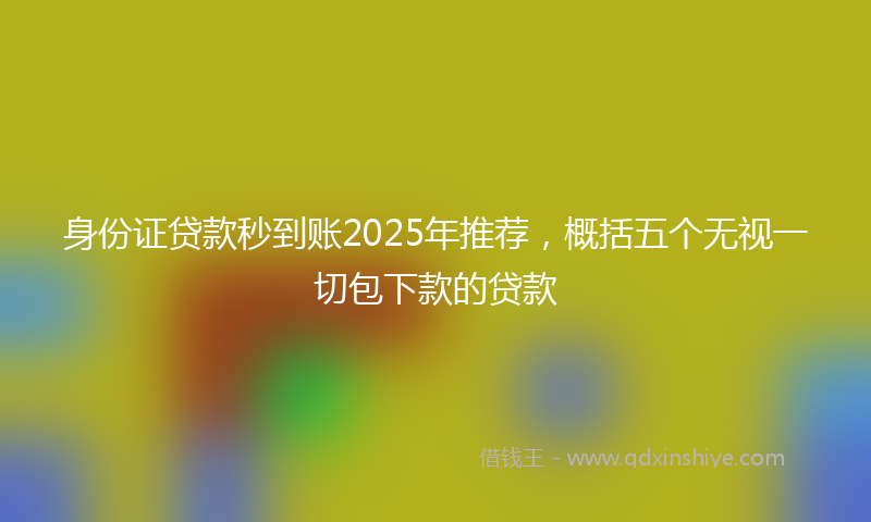 身份证贷款秒到账2025年推荐，概括五个无视一切包下款的贷款