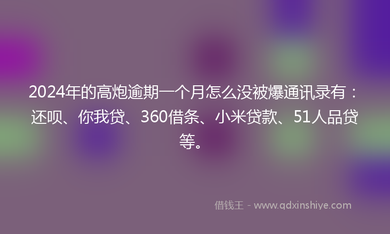 2024年的高炮逾期一个月怎么没被爆通讯录有：还呗、你我贷、360借条、小米贷款、51人品贷等。