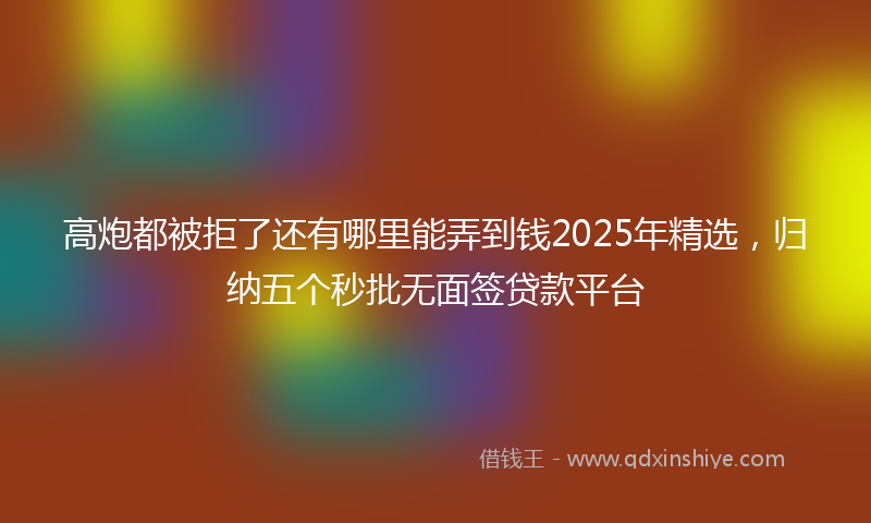 高炮都被拒了还有哪里能弄到钱2025年精选，归纳五个秒批无面签贷款平台