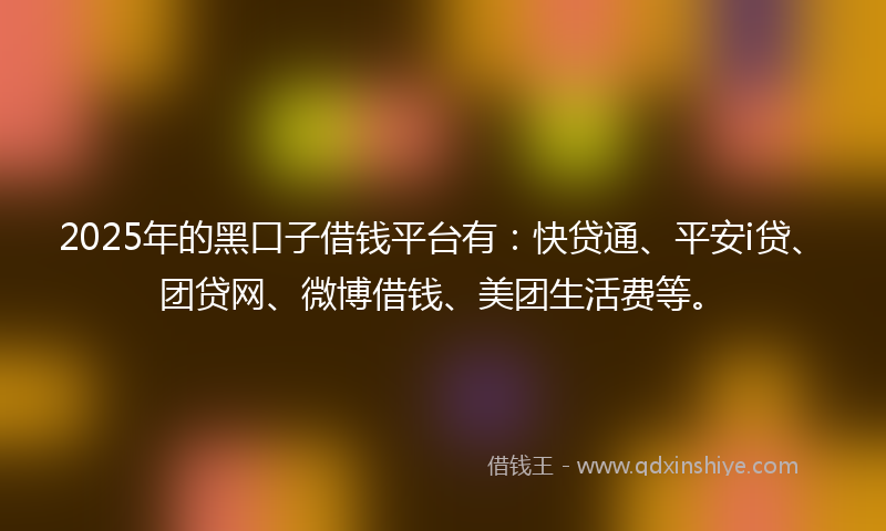 2025年的黑口子借钱平台有：快贷通、平安i贷、团贷网、微博借钱、美团生活费等。