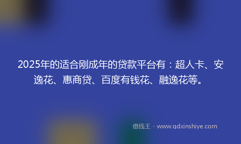 2025年的适合刚成年的贷款平台有：超人卡、安逸花、惠商贷、百度有钱花、融逸花等。