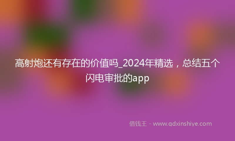 高射炮还有存在的价值吗_2024年精选，总结五个闪电审批的app