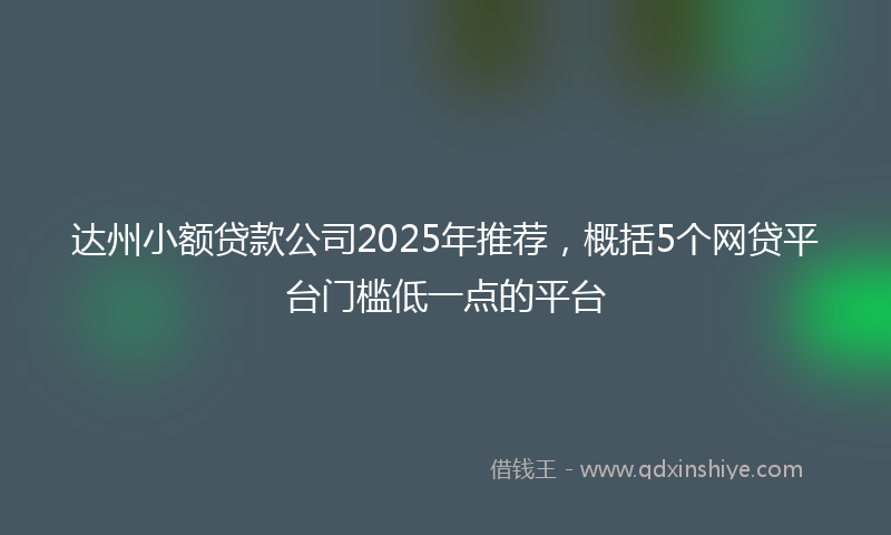 达州小额贷款公司2025年推荐，概括5个网贷平台门槛低一点的平台