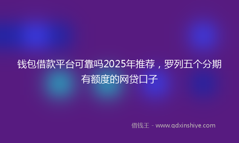 钱包借款平台可靠吗2025年推荐，罗列五个分期有额度的网贷口子